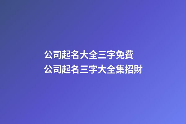 公司起名大全三字免費 公司起名三字大全集招財